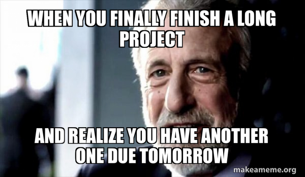 When you finally finish a long project And realize you have another one ...
