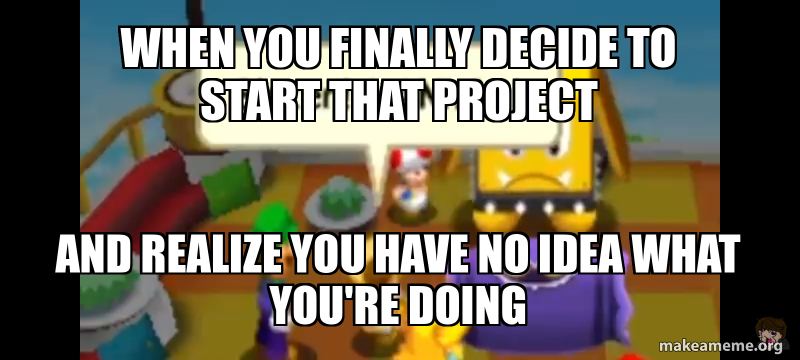 When you finally decide to start that project And realize you have no ...