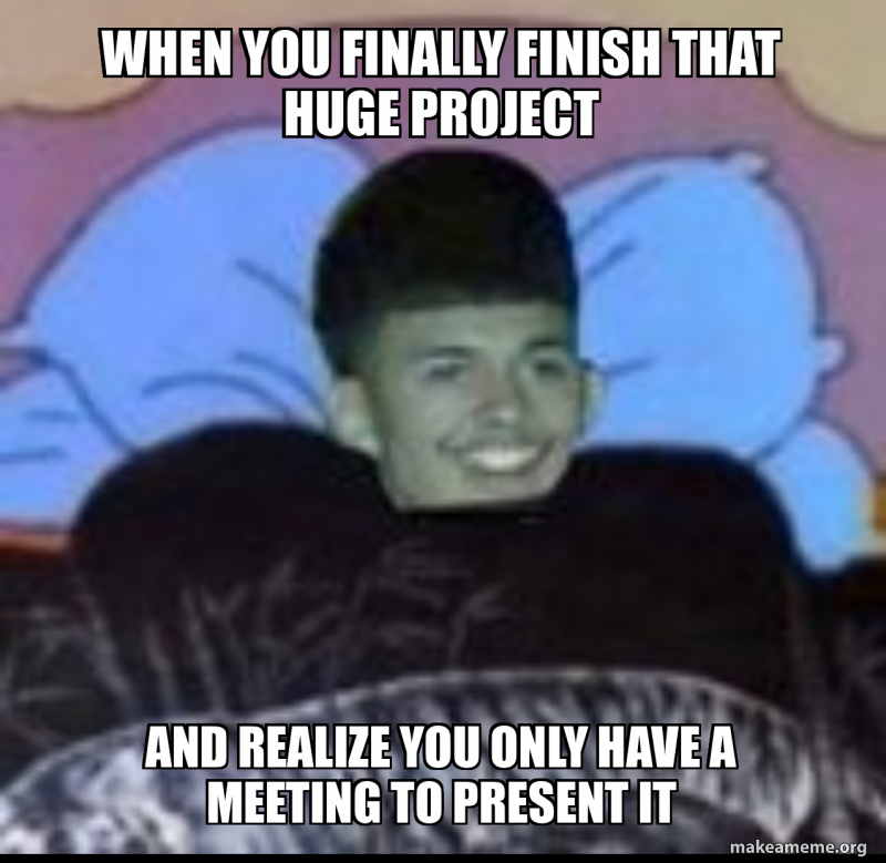 When you finally finish that huge project And realize you only have a ...