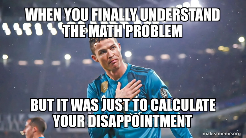 When you finally understand the math problem But it was just to ...