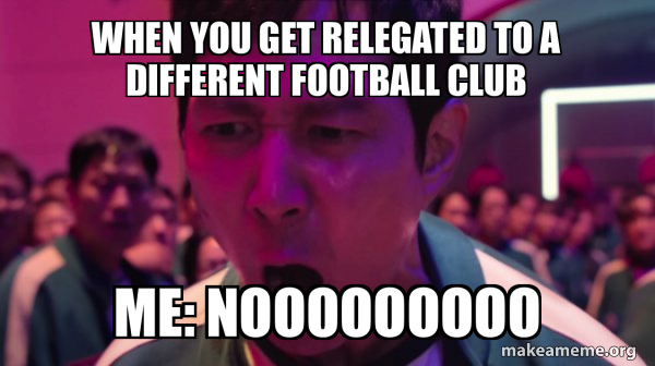 Relegate Meme When you get relegated to a different football club Me: NOOOOOOOOO - I ...