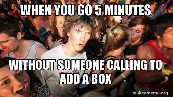 When you go 5 minutes Without someone calling to add a box - Sudden ...
