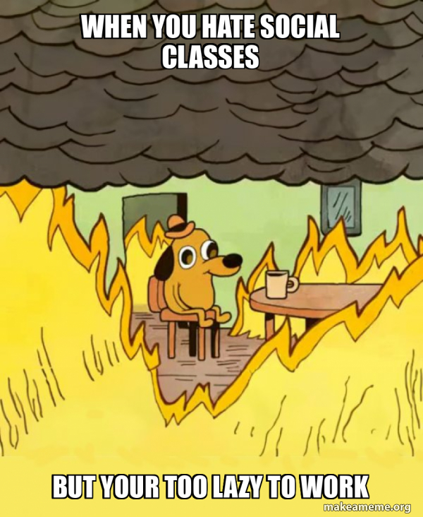 when you hate social classes but your too lazy to work - This Is Fine ...