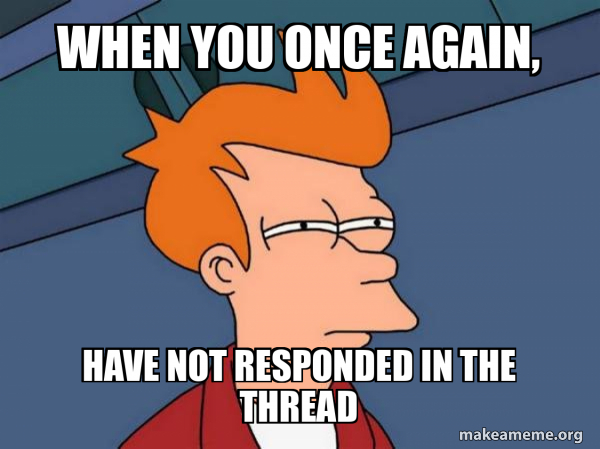 When you once again, have not responded in the thread - Futurama Fry ...