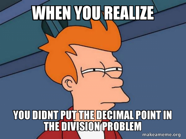 when you realize you didnt put the decimal point in the division ...