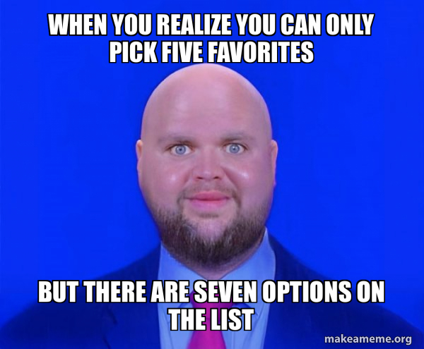 When you realize you can only pick five favorites But there are seven ...