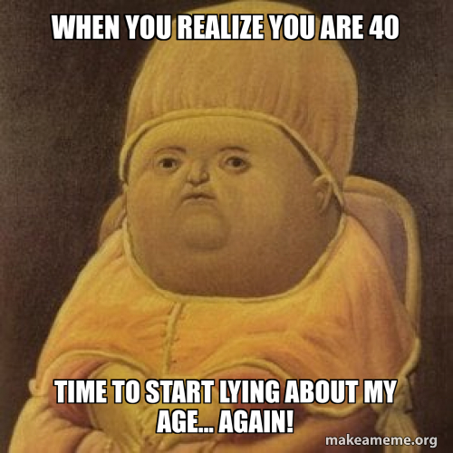 When you realize you are 40 Time to start lying about my age... again ...