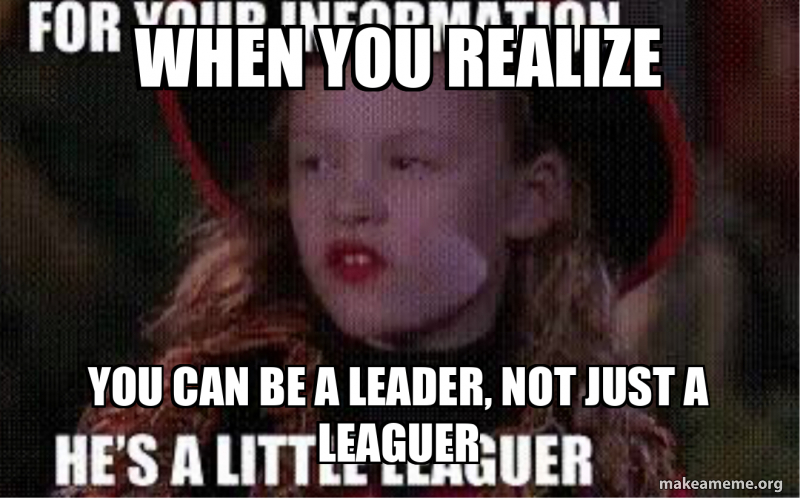 When you realize you can be a leader, not just a leaguer Meme Generator