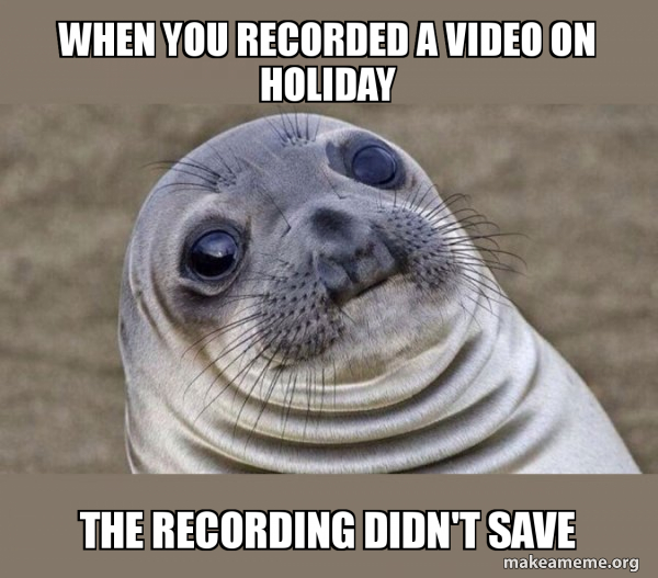 When you recorded a video on holiday The recording didn't save