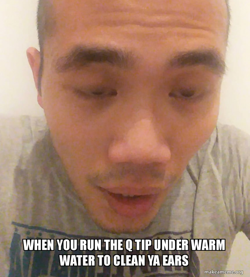 When You Run The Q Tip Under Warm Water To Clean Ya Ears Make A Meme