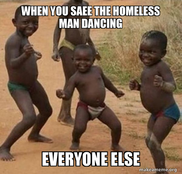 When You Saee The Homeless Man Dancing Everyone Else Dancing Black Kids Make A Meme