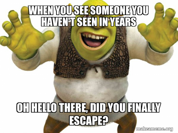 When you see someone you haven't seen in years Oh hello there, did you ...