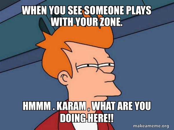 when you see someone plays with your zone. Hmmm . KAram , What are you ...