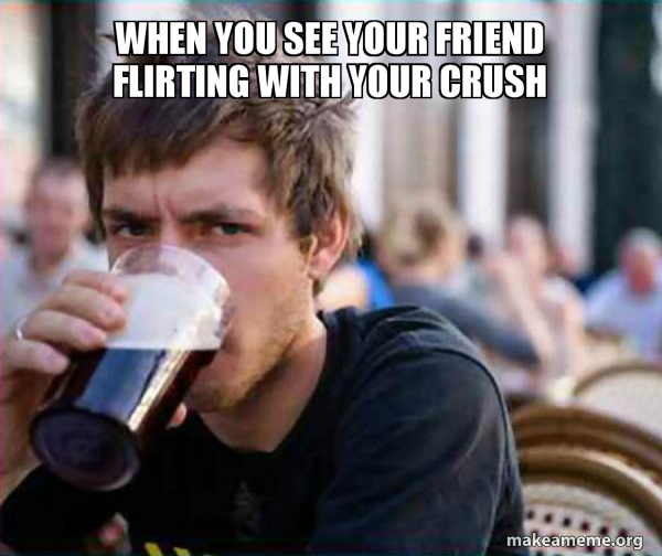 When You See Your Friend Flirting With Your Crush Lazy College Senior Make A Meme