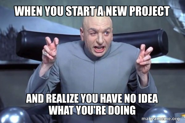 When you start a new project And realize you have no idea what you're ...