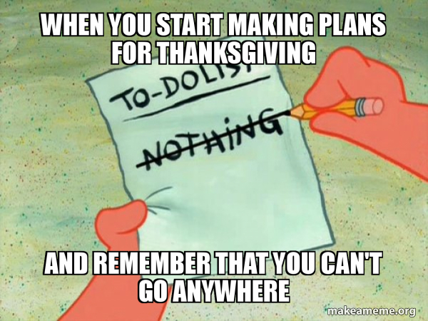 When You Start Making Plans For Thanksgiving And Remember That You Can T Go Anywhere To Do List Make A Meme