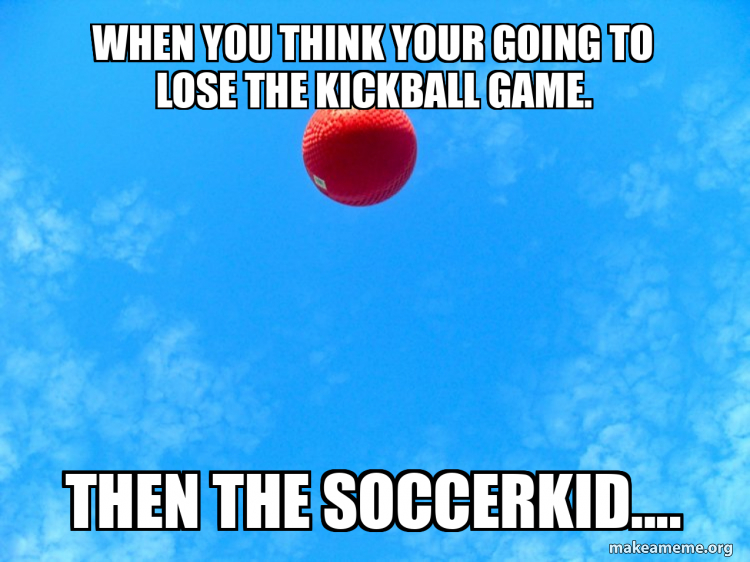 When you think your going to lose the kickball game. then the soccerkid