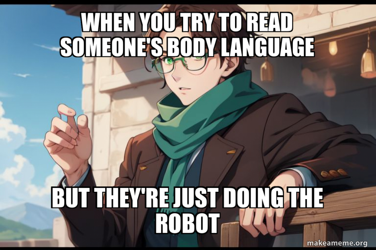 When you try to read someone's body language But they're just doing the ...