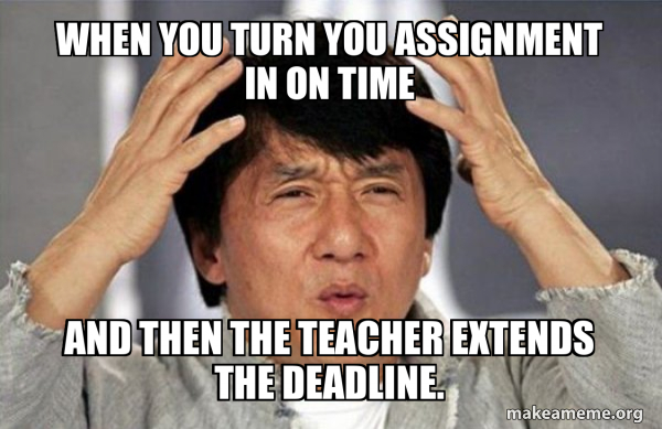 When you turn you assignment in on time and then the teacher extends ...