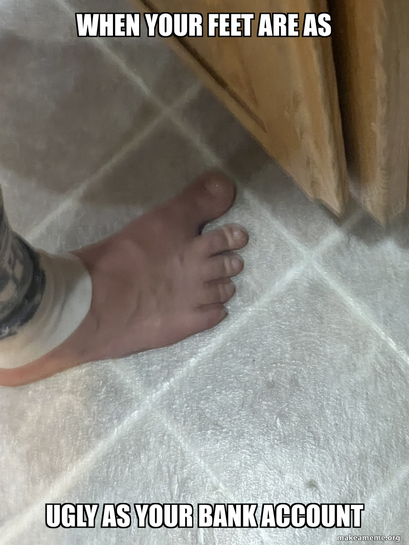 When your feet are as Ugly as your bank account Meme Generator