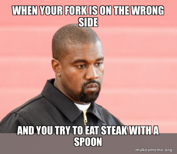When your fork is on the wrong side And you try to eat steak with a