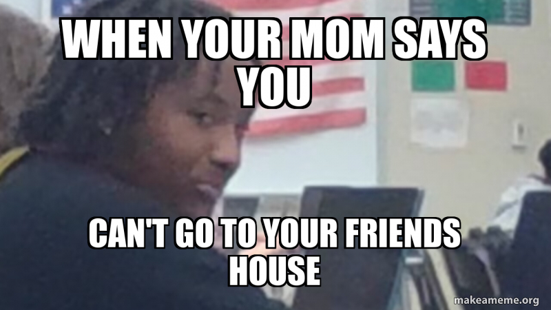 when your mom says you can't go to your friends house Meme Generator