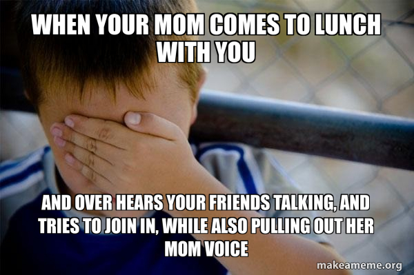 When your mom comes to lunch with you And over hears your friends ...