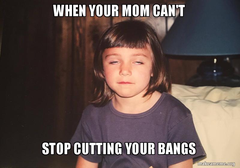 when your mom can't stop cutting your bangs make a meme when your mom teo1eh when your mom can't stop cutting your bangs make a meme