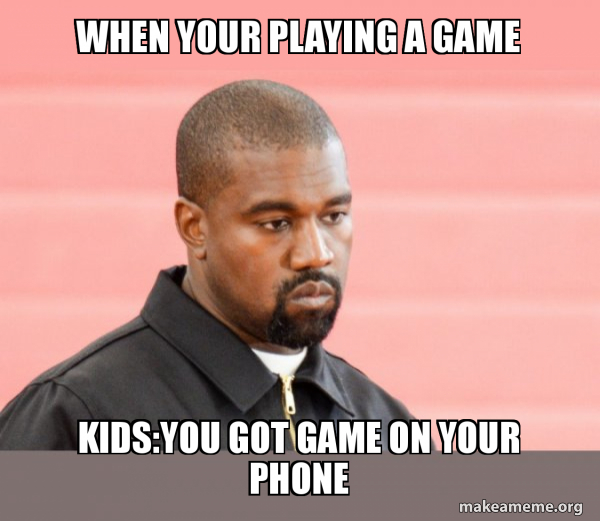 when your playing a game kidsyou got game on your phone Kanye West