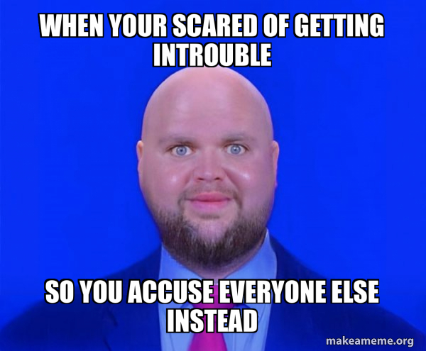when your scared of getting introuble so you accuse everyone else ...