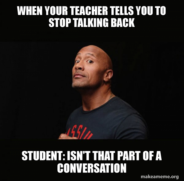 When your teacher tells you to stop talking back Student: Isn't that ...