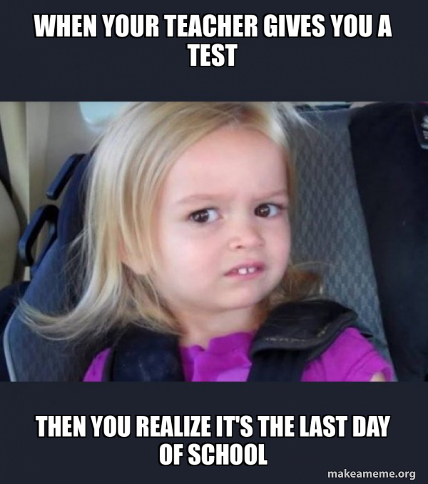 When Your Teacher Gives You A Test Then You Realize It s The Last Day 