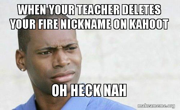 when your teacher deletes your fire nickname on kahoot Oh heck nah ...