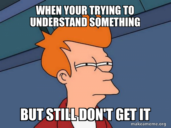 When your trying to understand something But still don't get it ...