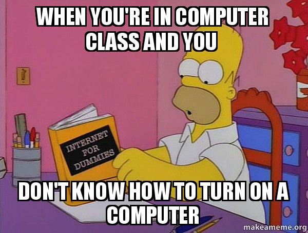when you're in computer class and you don't know how to turn on a ...