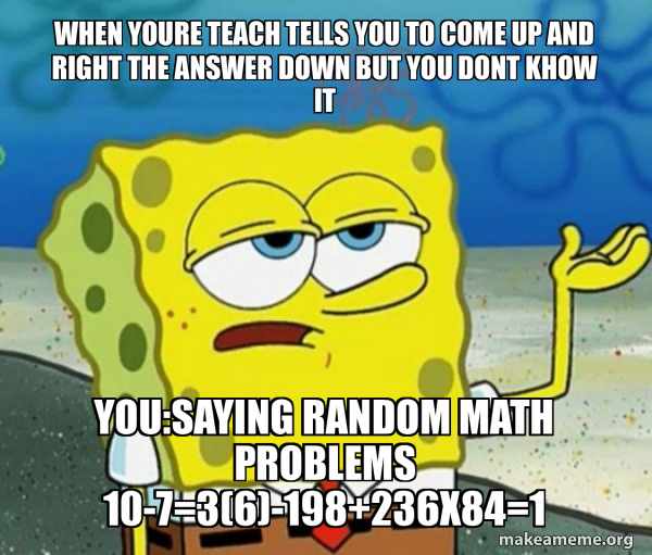 when youre teach tells you to come up and right the answer down but you ...