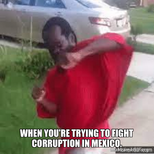 When you're trying to fight corruption in Mexico. Meme Generator