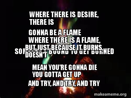 Where There Is Desire There Is Gonna Be A Flame Where There Is A Flame Someone S Bound To Get Burned But Just Because It Burns Doesn T Mean You Re Gonna Die You Gotta mean you re gonna die you gotta