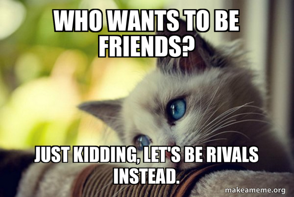 Who wants to be friends? Just kidding, let's be rivals instead. - First ...