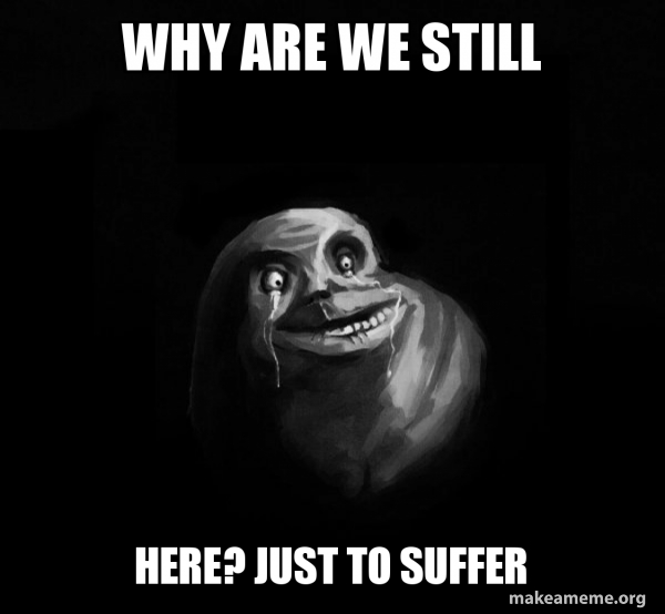 Why Are We Still Here Just To Suffer Meme Download