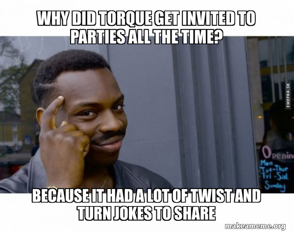 Why did torque get invited to parties all the time? Because it had a ...