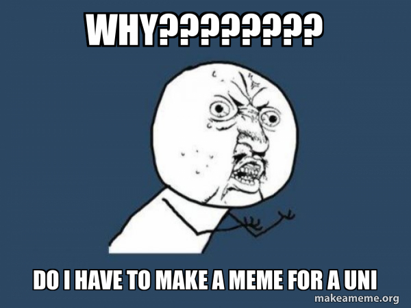 WHY???????? DO I HAVE TO MAKE A MEME FOR A UNI - Y U No Meme Generator