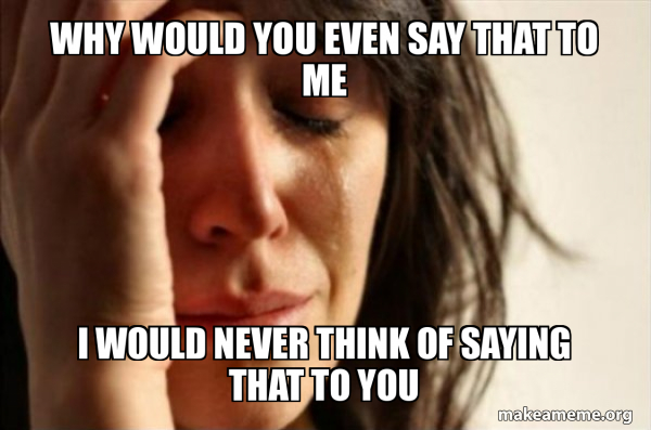 Why Would You Even Say That to Me I Would NEVER Think Of Saying That To ...
