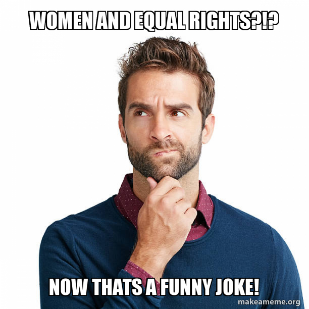 Women and equal rights?!? now thats a funny joke! Meme Generator