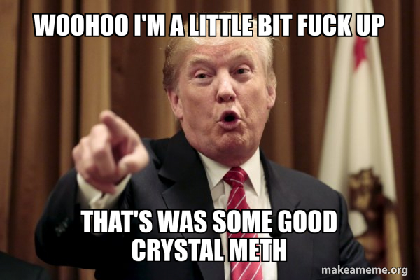 Woohoo I'm a little bit fuck up That's was some good crystal meth ...