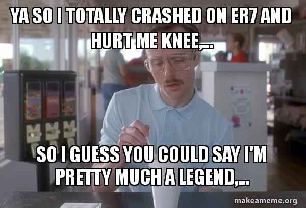 Ya So I Totally Crashed On Er7 And Hurt Me Knee So I Guess You Could Say I M Pretty Much A Legend Things Are Getting Pretty Serious Make A Meme