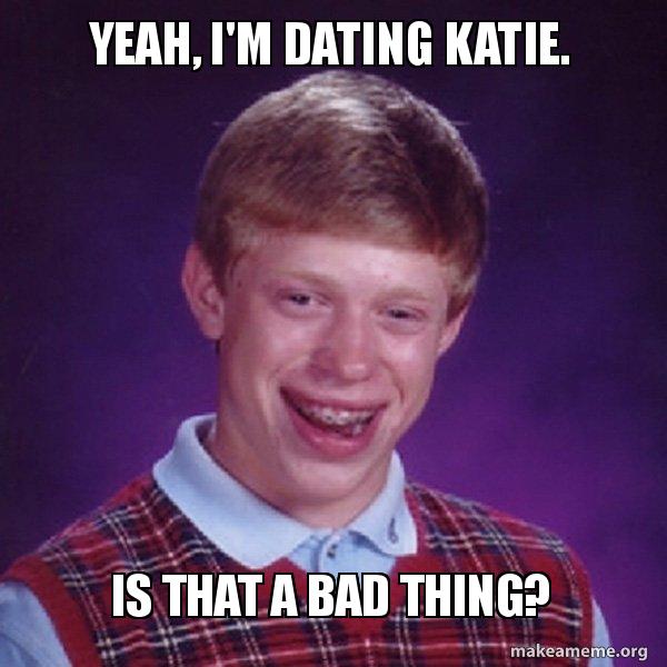 Yeah, I'm dating Katie. Is that a bad thing? Bad Luck Brian Meme