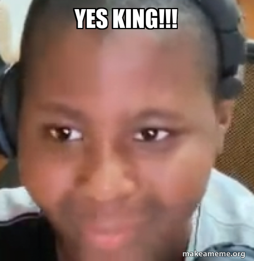 Yes king!!! Meme Generator