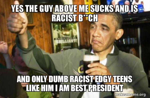 Yes The Guy Above Me Sucks And Is Racist B Ch And Only Dumb Racist Edgy Teens Like Him I Am Best President Upvote Obama Make A Meme