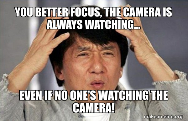 You better focus, the camera is always watching... Even if no one’s ...
